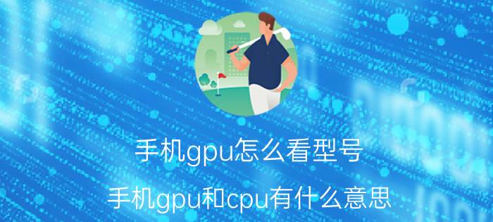 手机gpu怎么看型号 手机gpu和cpu有什么意思？